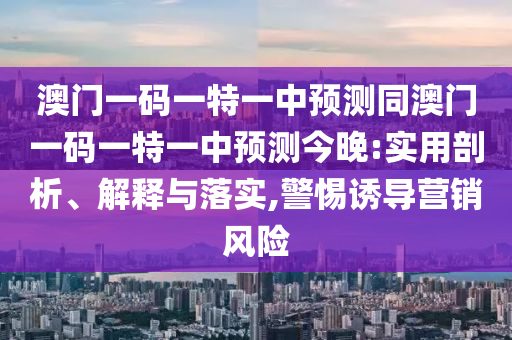 澳門(mén)一碼一特一中預(yù)測(cè)同澳門(mén)一碼一特一中預(yù)測(cè)今晚:實(shí)用剖析、解釋與落實(shí),警惕誘導(dǎo)營(yíng)銷風(fēng)險(xiǎn)