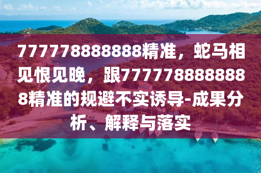 777778888888精準(zhǔn)，蛇馬相見(jiàn)恨見(jiàn)晚，跟7777788888888精準(zhǔn)的規(guī)避不實(shí)誘導(dǎo)-成果分析、解釋與落實(shí)