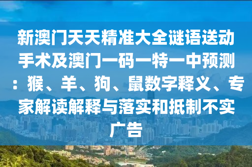 新澳門(mén)天天精準(zhǔn)大全謎語(yǔ)送動(dòng)手術(shù)及澳門(mén)一碼一特一中預(yù)測(cè)：猴、羊、狗、鼠數(shù)字釋義、專家解讀解釋與落實(shí)和抵制不實(shí)廣告