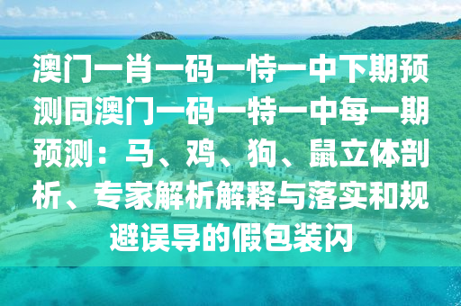 澳門(mén)一肖一碼一恃一中下期預(yù)測(cè)同澳門(mén)一碼一特一中每一期預(yù)測(cè)：馬、雞、狗、鼠立體剖析、專家解析解釋與落實(shí)和規(guī)避誤導(dǎo)的假包裝閃