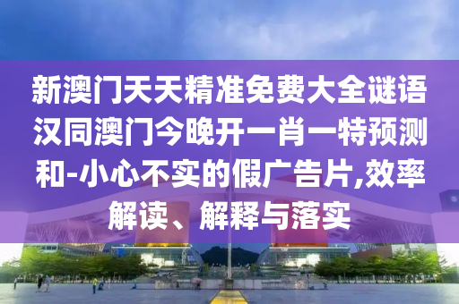 新澳門(mén)天天精準(zhǔn)免費(fèi)大全謎語(yǔ)漢同澳門(mén)今晚開(kāi)一肖一特預(yù)測(cè)和-小心不實(shí)的假?gòu)V告片,效率解讀、解釋與落實(shí)