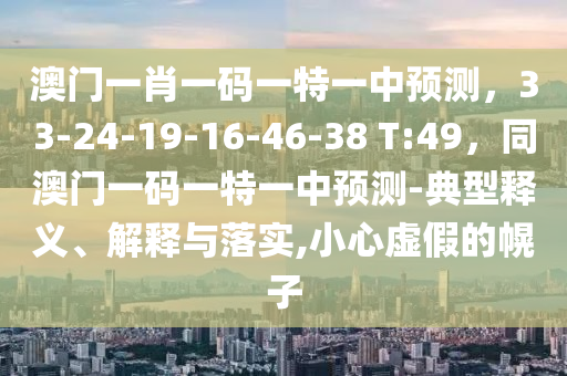 澳門一肖一碼一特一中預(yù)測(cè)，33-24-19-16-46-38 T:49，同澳門一碼一特一中預(yù)測(cè)-典型釋義、解釋與落實(shí),小心虛假的幌子