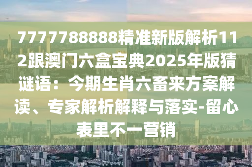 7777788888精準(zhǔn)新版解析112跟澳門六盒寶典2025年版猜謎語(yǔ)：今期生肖六畜來(lái)方案解讀、專家解析解釋與落實(shí)-留心表里不一營(yíng)銷