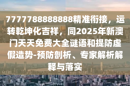 7777788888888精準(zhǔn)銜接，運(yùn)轉(zhuǎn)乾坤化吉祥，同2025年新澳門天天免費(fèi)大全謎語(yǔ)和提防虛假造勢(shì)-預(yù)防剖析、專家解析解釋與落實(shí)