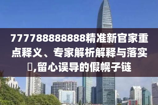 777788888888精準(zhǔn)新官家重點(diǎn)釋義、專家解析解釋與落實(shí)?,留心誤導(dǎo)的假幌子鏈