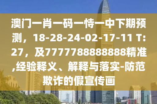 澳門一肖一碼一恃一中下期預(yù)測(cè)，18-28-24-02-17-11 T:27，及7777788888888精準(zhǔn),經(jīng)驗(yàn)釋義、解釋與落實(shí)-防范欺詐的假宣傳畫