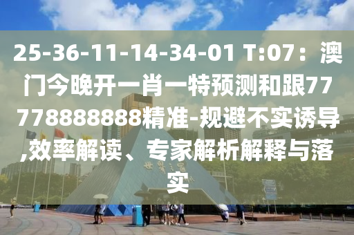 25-36-11-14-34-01 T:07：澳門今晚開一肖一特預(yù)測(cè)和跟77778888888精準(zhǔn)-規(guī)避不實(shí)誘導(dǎo),效率解讀、專家解析解釋與落實(shí)