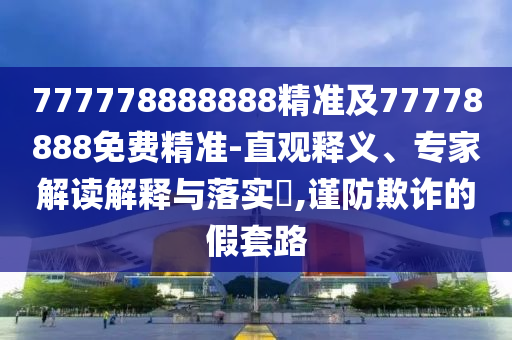 777778888888精準(zhǔn)及77778888免費(fèi)精準(zhǔn)-直觀釋義、專家解讀解釋與落實(shí)?,謹(jǐn)防欺詐的假套路