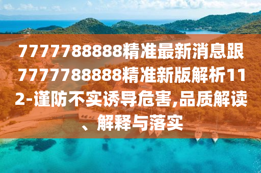 7777788888精準(zhǔn)最新消息跟7777788888精準(zhǔn)新版解析112-謹(jǐn)防不實(shí)誘導(dǎo)危害,品質(zhì)解讀、解釋與落實(shí)