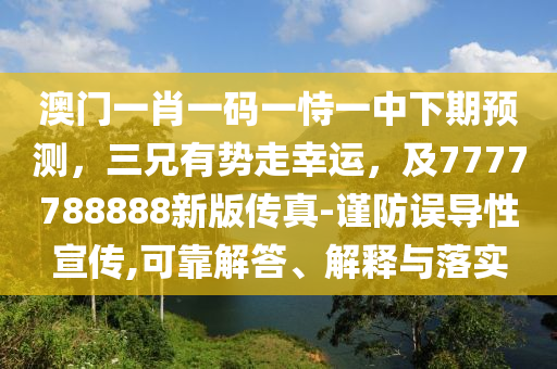 澳門一肖一碼一恃一中下期預(yù)測，三兄有勢走幸運(yùn)，及7777788888新版?zhèn)髡?謹(jǐn)防誤導(dǎo)性宣傳,可靠解答、解釋與落實
