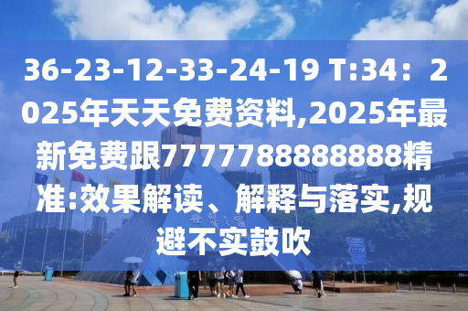 36-23-12-33-24-19 T:34：2025年天天免費(fèi)資料,2025年最新免費(fèi)跟7777788888888精準(zhǔn):效果解讀、解釋與落實,規(guī)避不實鼓吹