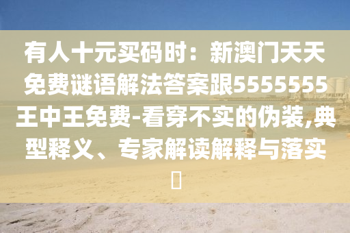 有人十元買碼時：新澳門天天免費(fèi)謎語解法答案跟5555555王中王免費(fèi)-看穿不實的偽裝,典型釋義、專家解讀解釋與落實?