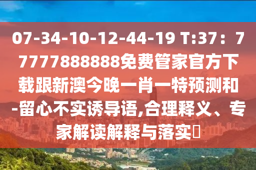 07-34-10-12-44-19 T:37：77777888888免費(fèi)管家官方下載跟新澳今晚一肖一特預(yù)測和-留心不實誘導(dǎo)語,合理釋義、專家解讀解釋與落實?