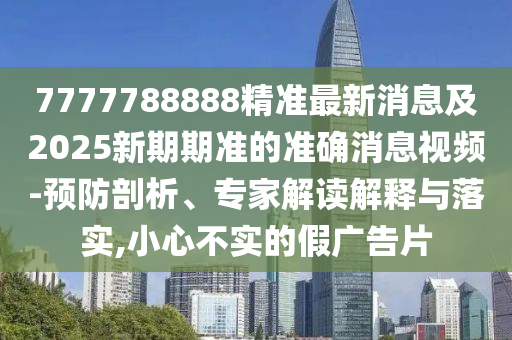 7777788888精準(zhǔn)最新消息及2025新期期準(zhǔn)的準(zhǔn)確消息視頻-預(yù)防剖析、專家解讀解釋與落實,小心不實的假廣告片