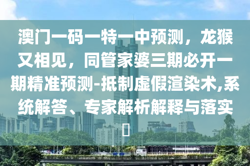 澳門一碼一特一中預(yù)測，龍猴又相見，同管家婆三期必開一期精準(zhǔn)預(yù)測-抵制虛假渲染術(shù),系統(tǒng)解答、專家解析解釋與落實?