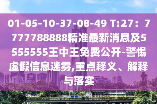 01-05-10-37-08-49 T:27：7777788888精準(zhǔn)最新消息及5555555王中王免費(fèi)公開(kāi)-警惕虛假信息迷霧,重點(diǎn)釋義、解釋與落實(shí)