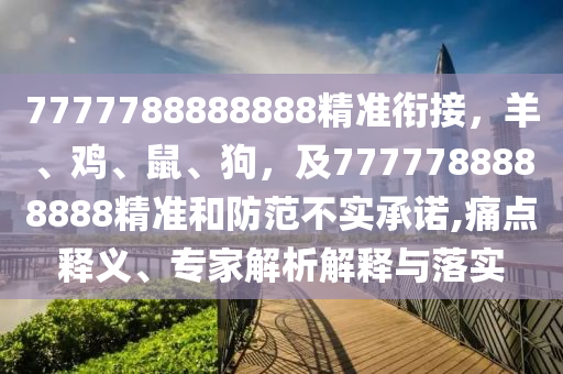 7777788888888精準(zhǔn)銜接，羊、雞、鼠、狗，及7777788888888精準(zhǔn)和防范不實(shí)承諾,痛點(diǎn)釋義、專(zhuān)家解析解釋與落實(shí)