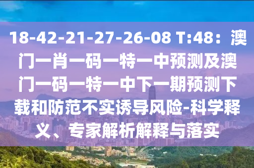 18-42-21-27-26-08 T:48：澳門(mén)一肖一碼一特一中預(yù)測(cè)及澳門(mén)一碼一特一中下一期預(yù)測(cè)下載和防范不實(shí)誘導(dǎo)風(fēng)險(xiǎn)-科學(xué)釋義、專(zhuān)家解析解釋與落實(shí)