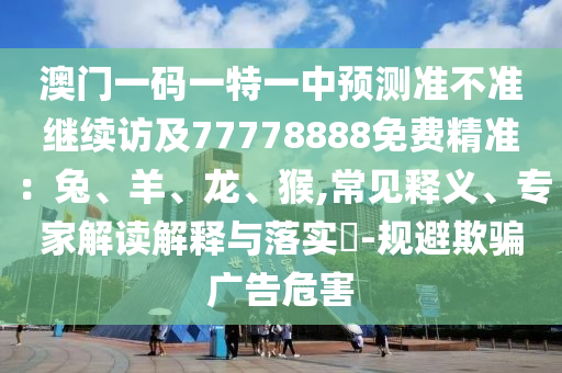 澳門(mén)一碼一特一中預(yù)測(cè)準(zhǔn)不準(zhǔn)繼續(xù)訪及77778888免費(fèi)精準(zhǔn)：兔、羊、龍、猴,常見(jiàn)釋義、專(zhuān)家解讀解釋與落實(shí)?-規(guī)避欺騙廣告危害