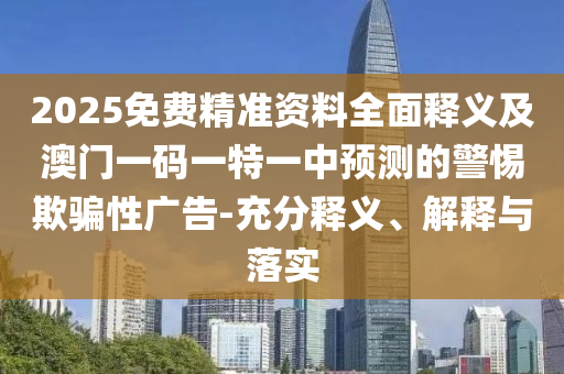 2025免費(fèi)精準(zhǔn)資料全面釋義及澳門(mén)一碼一特一中預(yù)測(cè)的警惕欺騙性廣告-充分釋義、解釋與落實(shí)