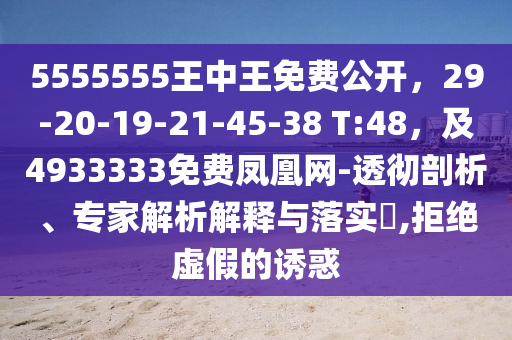 5555555王中王免費(fèi)公開(kāi)，29-20-19-21-45-38 T:48，及4933333免費(fèi)鳳凰網(wǎng)-透徹剖析、專(zhuān)家解析解釋與落實(shí)?,拒絕虛假的誘惑