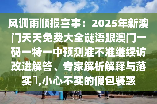風(fēng)調(diào)雨順報(bào)喜事：2025年新澳門(mén)天天免費(fèi)大全謎語(yǔ)跟澳門(mén)一碼一特一中預(yù)測(cè)準(zhǔn)不準(zhǔn)繼續(xù)訪(fǎng)改進(jìn)解答、專(zhuān)家解析解釋與落實(shí)?,小心不實(shí)的假包裝惑