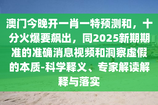 澳門(mén)今晚開(kāi)一肖一特預(yù)測(cè)和，十分火爆要飆出，同2025新期期準(zhǔn)的準(zhǔn)確消息視頻和洞察虛假的本質(zhì)-科學(xué)釋義、專(zhuān)家解讀解釋與落實(shí)