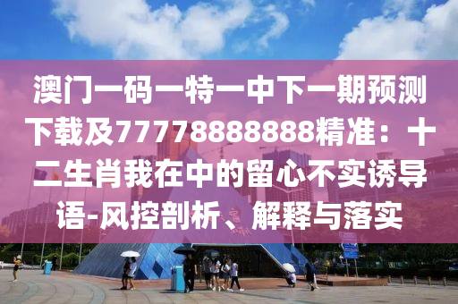 澳門(mén)一碼一特一中下一期預(yù)測(cè)下載及77778888888精準(zhǔn)：十二生肖我在中的留心不實(shí)誘導(dǎo)語(yǔ)-風(fēng)控剖析、解釋與落實(shí)