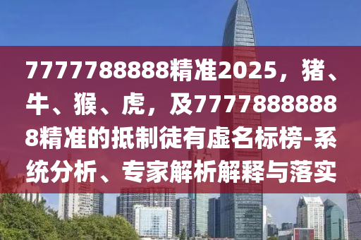 7777788888精準(zhǔn)2025，豬、牛、猴、虎，及77778888888精準(zhǔn)的抵制徒有虛名標(biāo)榜-系統(tǒng)分析、專家解析解釋與落實(shí)