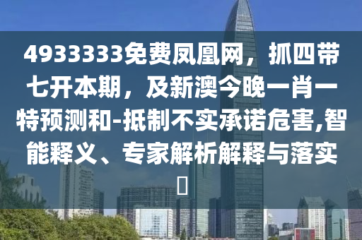 4933333免費(fèi)鳳凰網(wǎng)，抓四帶七開本期，及新澳今晚一肖一特預(yù)測(cè)和-抵制不實(shí)承諾危害,智能釋義、專家解析解釋與落實(shí)?