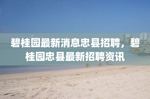 碧桂園最新消息忠縣招聘，碧桂園忠縣最新招聘資訊