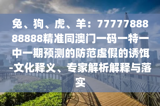 兔、狗、虎、羊：7777788888888精準(zhǔn)同澳門一碼一特一中一期預(yù)測(cè)的防范虛假的誘餌-文化釋義、專家解析解釋與落實(shí)