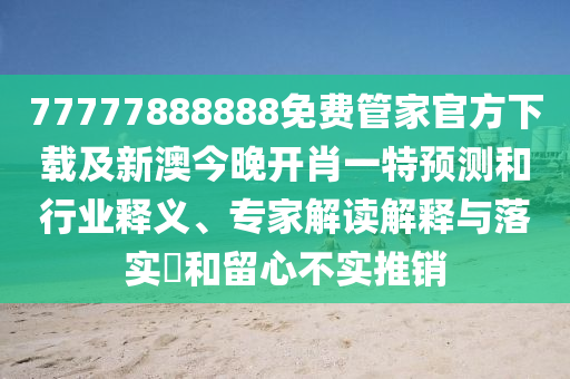 77777888888免費(fèi)管家官方下載及新澳今晚開肖一特預(yù)測(cè)和行業(yè)釋義、專家解讀解釋與落實(shí)?和留心不實(shí)推銷