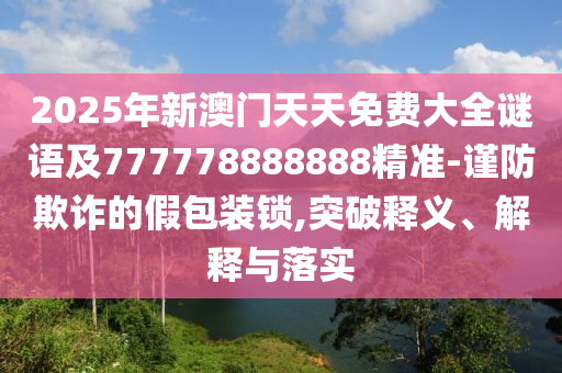2025年新澳門天天免費大全謎語及777778888888精準-謹防欺詐的假包裝鎖,突破釋義、解釋與落實