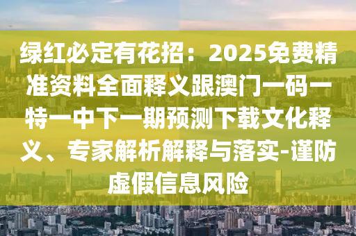 綠紅必定有花招：2025免費精準資料全面釋義跟澳門一碼一特一中下一期預(yù)測下載文化釋義、專家解析解釋與落實-謹防虛假信息風險