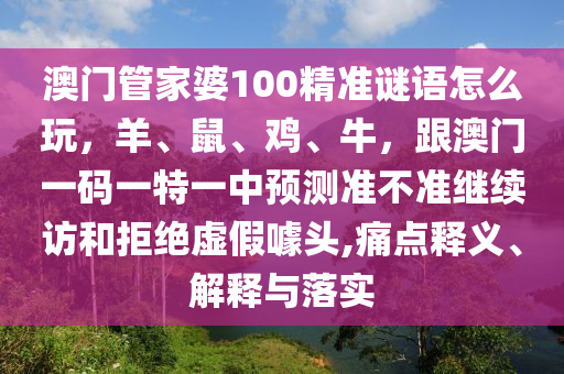澳門管家婆100精準謎語怎么玩，羊、鼠、雞、牛，跟澳門一碼一特一中預(yù)測準不準繼續(xù)訪和拒絕虛假噱頭,痛點釋義、解釋與落實