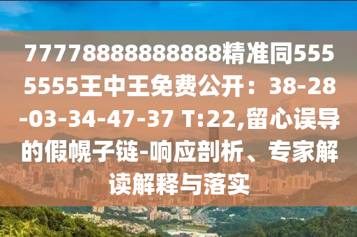 77778888888888精準同5555555王中王免費公開：38-28-03-34-47-37 T:22,留心誤導(dǎo)的假幌子鏈-響應(yīng)剖析、專家解讀解釋與落實