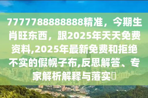 7777788888888精準(zhǔn)，今期生肖旺東西，跟2025年天天免費(fèi)資料,2025年最新免費(fèi)和拒絕不實(shí)的假幌子布,反思解答、專家解析解釋與落實(shí)?