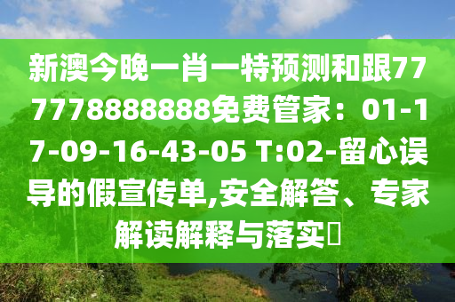 新澳今晚一肖一特預(yù)測和跟777778888888免費管家：01-17-09-16-43-05 T:02-留心誤導(dǎo)的假宣傳單,安全解答、專家解讀解釋與落實?