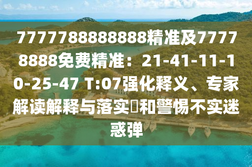 7777788888888精準及77778888免費精準：21-41-11-10-25-47 T:07強化釋義、專家解讀解釋與落實?和警惕不實迷惑彈