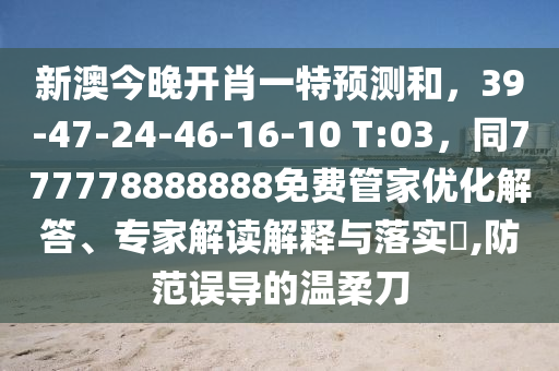 新澳今晚開肖一特預(yù)測和，39-47-24-46-16-10 T:03，同777778888888免費管家優(yōu)化解答、專家解讀解釋與落實?,防范誤導(dǎo)的溫柔刀