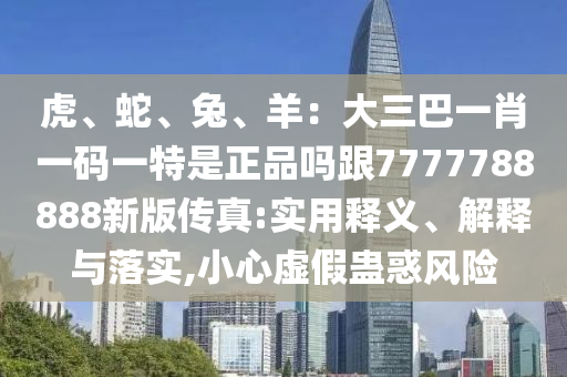 虎、蛇、兔、羊：大三巴一肖一碼一特是正品嗎跟7777788888新版?zhèn)髡?實用釋義、解釋與落實,小心虛假蠱惑風(fēng)險