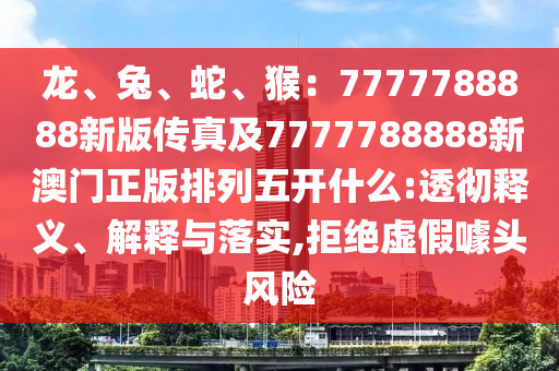 龍、兔、蛇、猴：7777788888新版?zhèn)髡婕?777788888新澳門正版排列五開什么:透徹釋義、解釋與落實,拒絕虛假噱頭風(fēng)險