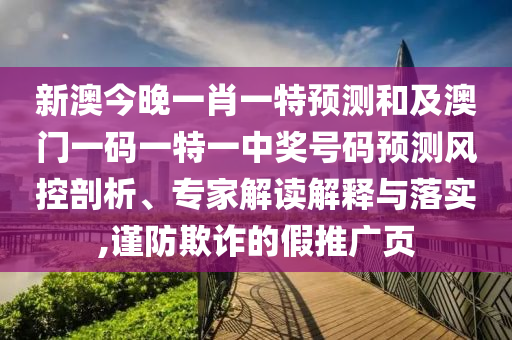 新澳今晚一肖一特預(yù)測和及澳門一碼一特一中獎號碼預(yù)測風(fēng)控剖析、專家解讀解釋與落實,謹防欺詐的假推廣頁