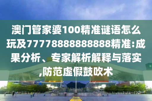 澳門管家婆100精準(zhǔn)謎語怎么玩及77778888888888精準(zhǔn):成果分析、專家解析解釋與落實,防范虛假鼓吹術(shù)