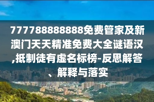 777788888888免費管家及新澳門天天精準(zhǔn)免費大全謎語漢,抵制徒有虛名標(biāo)榜-反思解答、解釋與落實