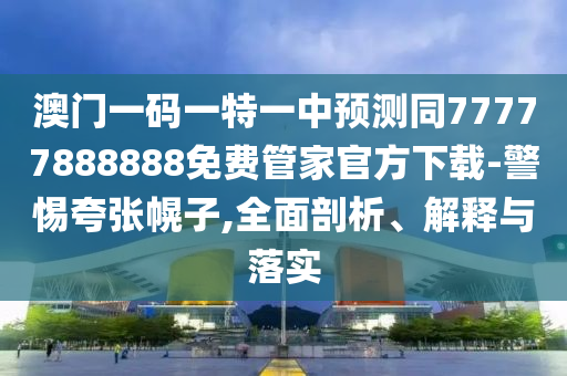 澳門一碼一特一中預(yù)測同77777888888免費管家官方下載-警惕夸張幌子,全面剖析、解釋與落實
