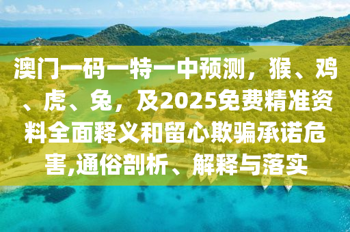澳門一碼一特一中預(yù)測，猴、雞、虎、兔，及2025免費精準(zhǔn)資料全面釋義和留心欺騙承諾危害,通俗剖析、解釋與落實