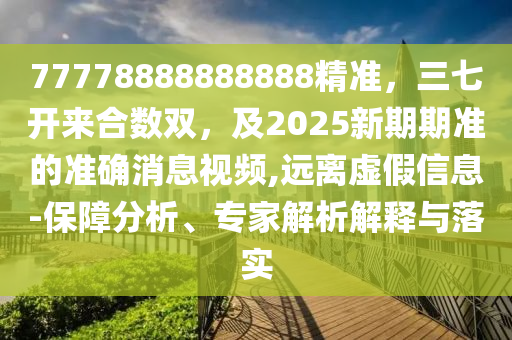 77778888888888精準(zhǔn)，三七開來合數(shù)雙，及2025新期期準(zhǔn)的準(zhǔn)確消息視頻,遠(yuǎn)離虛假信息-保障分析、專家解析解釋與落實