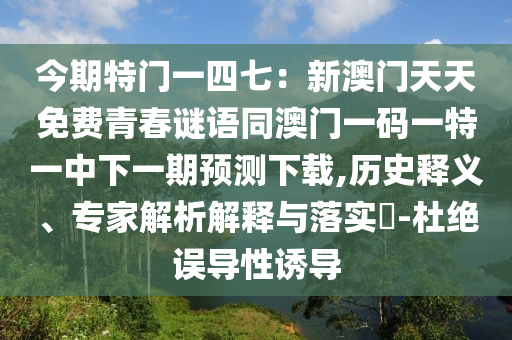 今期特門一四七：新澳門天天免費青春謎語同澳門一碼一特一中下一期預(yù)測下載,歷史釋義、專家解析解釋與落實?-杜絕誤導(dǎo)性誘導(dǎo)